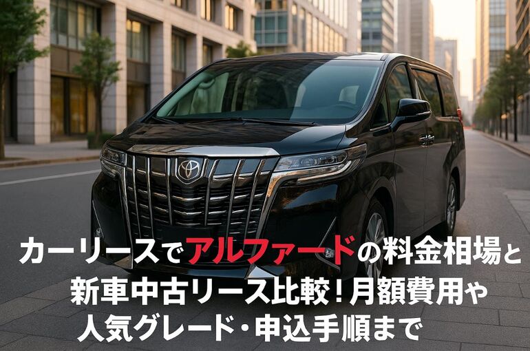 カーリースでアルファードの料金相場と新車中古リース比較｜月額費用や人気グレード・申込手順まで徹底解説
