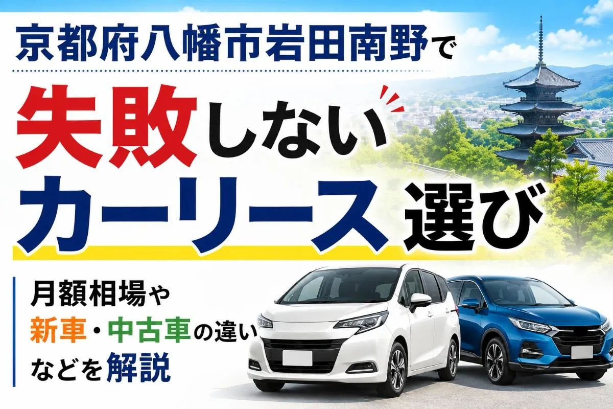 京都府八幡市岩田南野で失敗しないカーリース選び|月額相場や新車・中古車の違いなどを解説